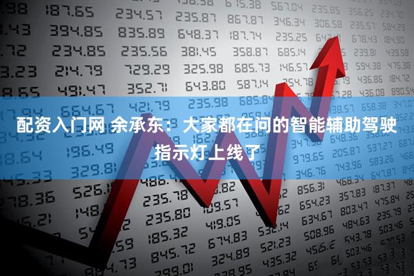 配资入门网 余承东：大家都在问的智能辅助驾驶指示灯上线了