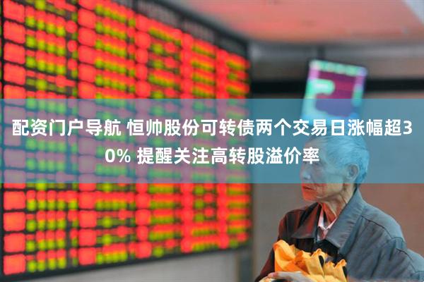 配资门户导航 恒帅股份可转债两个交易日涨幅超30% 提醒关注高转股溢价率