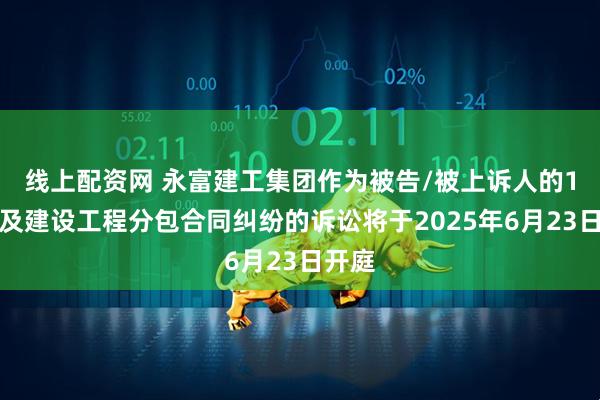 线上配资网 永富建工集团作为被告/被上诉人的1起涉及建设工程分包合同纠纷的诉讼将于2025年6月23日开庭