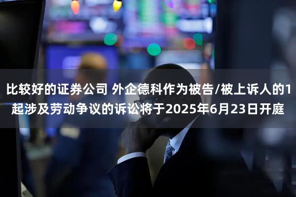 比较好的证券公司 外企德科作为被告/被上诉人的1起涉及劳动争议的诉讼将于2025年6月23日开庭