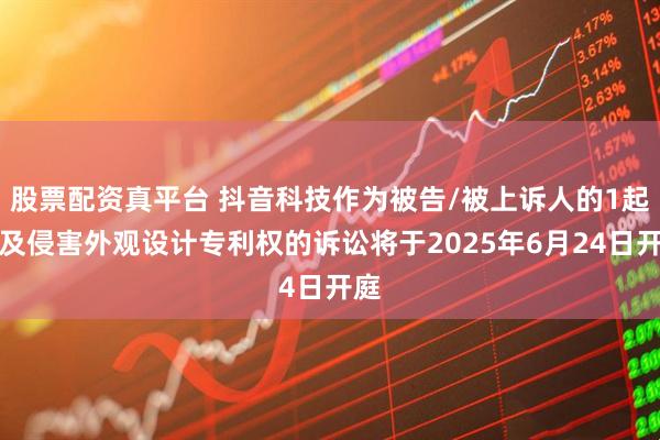 股票配资真平台 抖音科技作为被告/被上诉人的1起涉及侵害外观设计专利权的诉讼将于2025年6月24日开庭