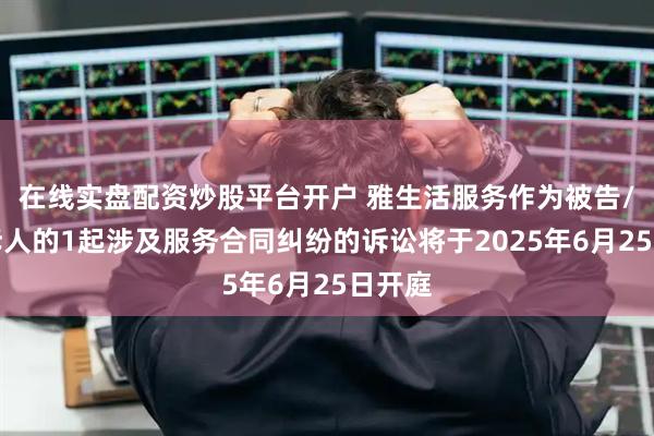 在线实盘配资炒股平台开户 雅生活服务作为被告/被上诉人的1起涉及服务合同纠纷的诉讼将于2025年6月25日开庭