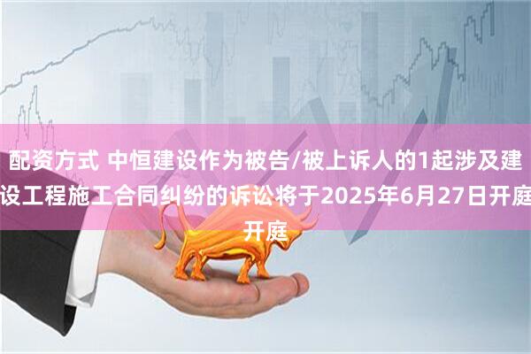 配资方式 中恒建设作为被告/被上诉人的1起涉及建设工程施工合同纠纷的诉讼将于2025年6月27日开庭