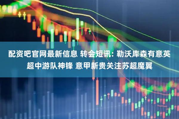 配资吧官网最新信息 转会短讯: 勒沃库森有意英超中游队神锋 意甲新贵关注苏超魔翼