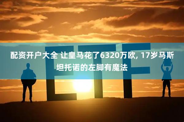 配资开户大全 让皇马花了6320万欧, 17岁马斯坦托诺的左脚有魔法