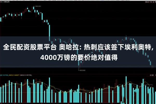 全民配资股票平台 奥哈拉: 热刺应该签下埃利奥特, 4000万镑的要价绝对值得