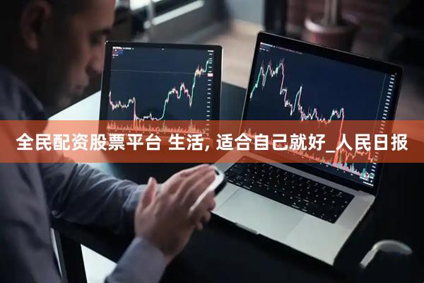 全民配资股票平台 生活, 适合自己就好_人民日报