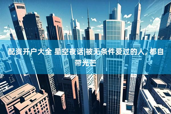 配资开户大全 星空夜话|被无条件爱过的人, 都自带光芒