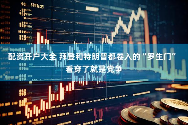 配资开户大全 拜登和特朗普都卷入的“罗生门” 看穿了就是党争