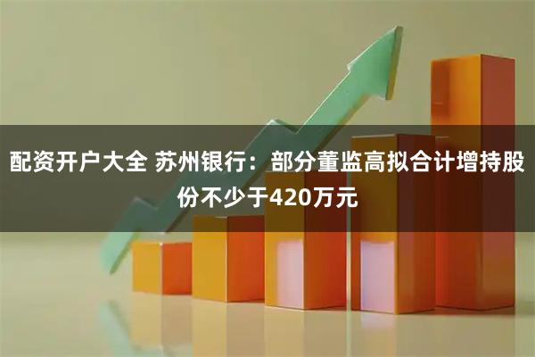 配资开户大全 苏州银行：部分董监高拟合计增持股份不少于420万元
