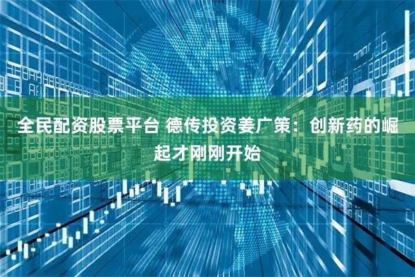 全民配资股票平台 德传投资姜广策：创新药的崛起才刚刚开始