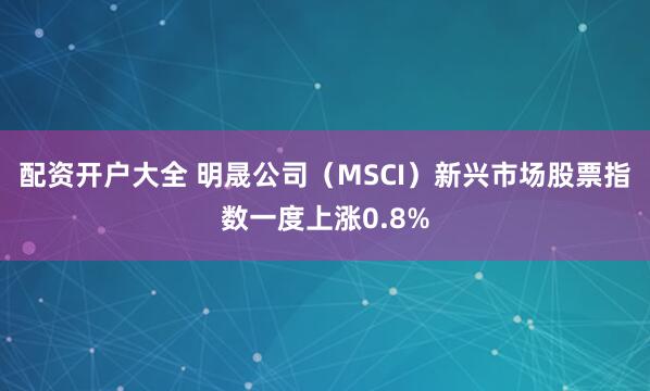 配资开户大全 明晟公司（MSCI）新兴市场股票指数一度上涨0.8%
