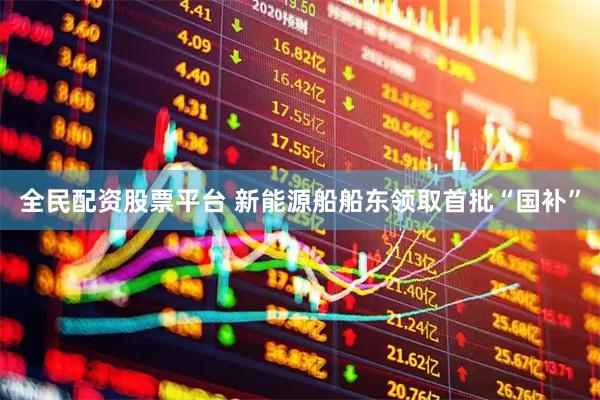 全民配资股票平台 新能源船船东领取首批“国补”