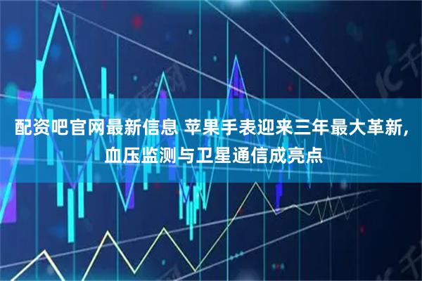 配资吧官网最新信息 苹果手表迎来三年最大革新, 血压监测与卫星通信成亮点