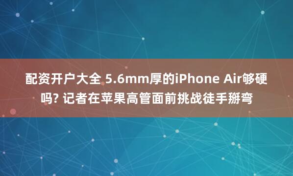配资开户大全 5.6mm厚的iPhone Air够硬吗? 记者在苹果高管面前挑战徒手掰弯