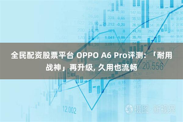 全民配资股票平台 OPPO A6 Pro评测: 「耐用战神」再升级, 久用也流畅