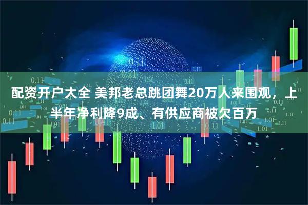 配资开户大全 美邦老总跳团舞20万人来围观，上半年净利降9成、有供应商被欠百万