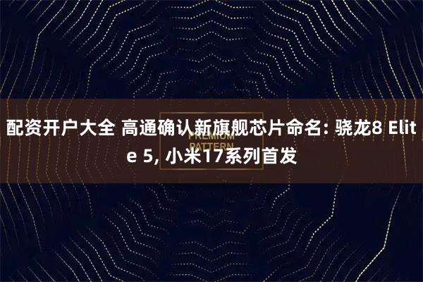 配资开户大全 高通确认新旗舰芯片命名: 骁龙8 Elite 5, 小米17系列首发
