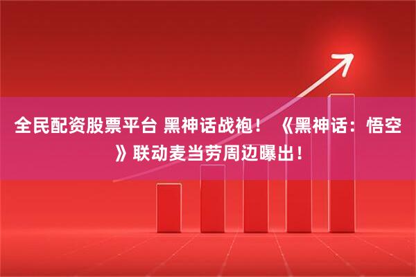全民配资股票平台 黑神话战袍！ 《黑神话：悟空》联动麦当劳周边曝出！