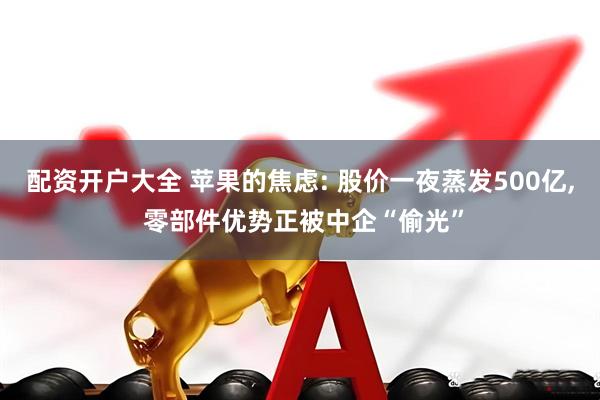 配资开户大全 苹果的焦虑: 股价一夜蒸发500亿, 零部件优势正被中企“偷光”