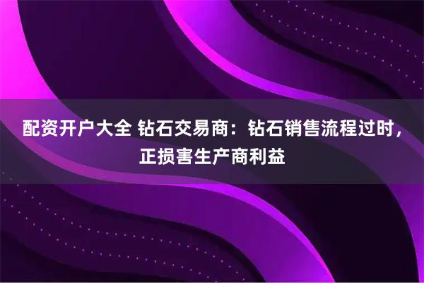 配资开户大全 钻石交易商：钻石销售流程过时，正损害生产商利益
