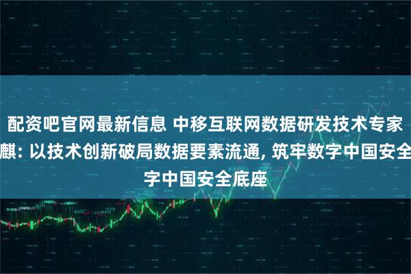 配资吧官网最新信息 中移互联网数据研发技术专家黄睿麒: 以技术创新破局数据要素流通, 筑牢数字中国安全底座