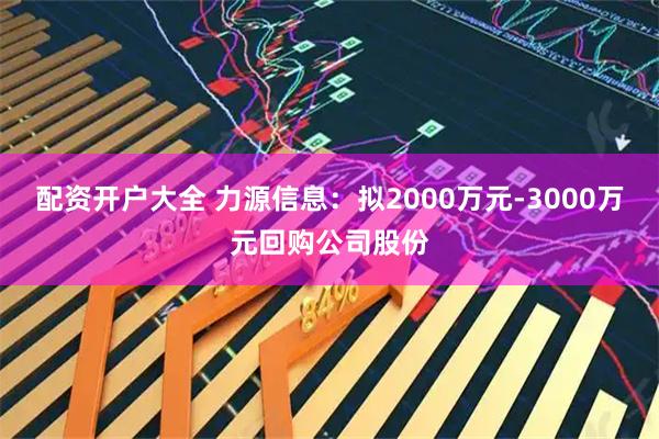 配资开户大全 力源信息：拟2000万元-3000万元回购公司股份