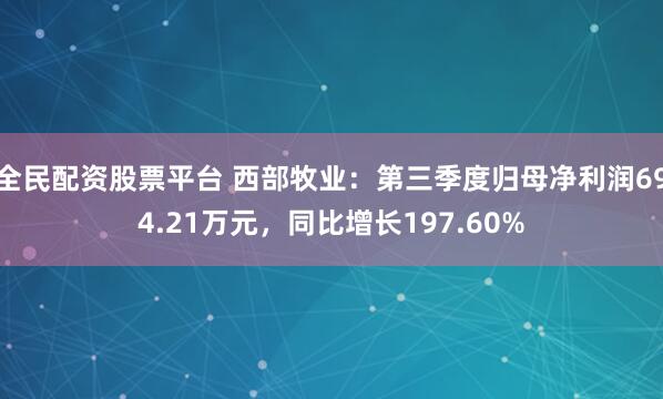 全民配资股票平台 西部牧业：第三季度归母净利润694.21万元，同比增长197.60%