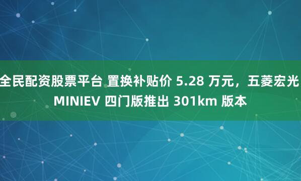 全民配资股票平台 置换补贴价 5.28 万元，五菱宏光 MINIEV 四门版推出 301km 版本