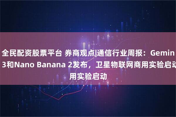 全民配资股票平台 券商观点|通信行业周报：Gemini 3和Nano Banana 2发布，卫星物联网商用实验启动