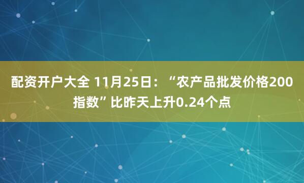 配资开户大全 11月25日：“农产品批发价格200指数”比昨天上升0.24个点