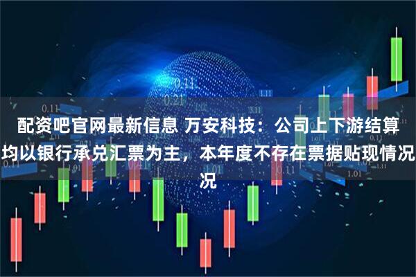 配资吧官网最新信息 万安科技：公司上下游结算均以银行承兑汇票为主，本年度不存在票据贴现情况