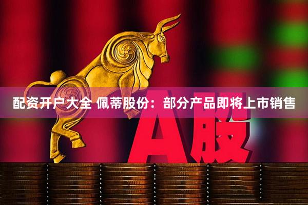 配资开户大全 佩蒂股份：部分产品即将上市销售