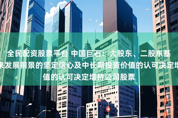 全民配资股票平台 中国巨石：大股东、二股东基于对公司未来发展前景的坚定信心及中长期投资价值的认可决定增持公司股票