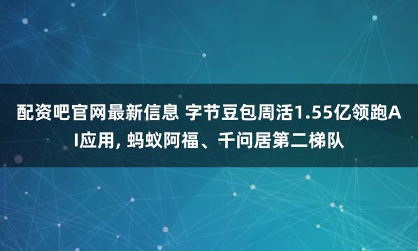 配资吧官网最新信息 字节豆包周活1.55亿领跑AI应用, 蚂蚁阿福、千问居第二梯队