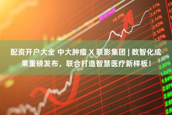配资开户大全 中大肿瘤 X 联影集团 | 数智化成果重磅发布，联合打造智慧医疗新样板！