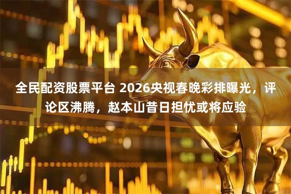 全民配资股票平台 2026央视春晚彩排曝光，评论区沸腾，赵本山昔日担忧或将应验
