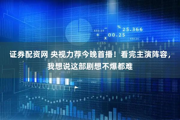 证券配资网 央视力荐今晚首播！看完主演阵容，我想说这部剧想不爆都难