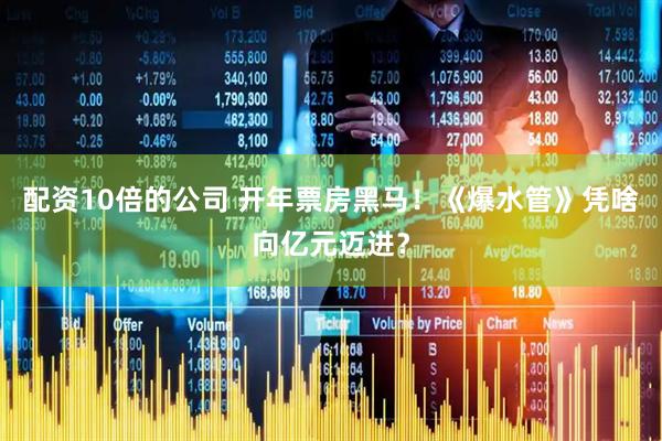 配资10倍的公司 开年票房黑马！《爆水管》凭啥向亿元迈进？