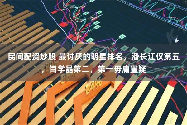 民间配资炒股 最讨厌的明星排名，潘长江仅第五，闫学晶第二，第一毋庸置疑