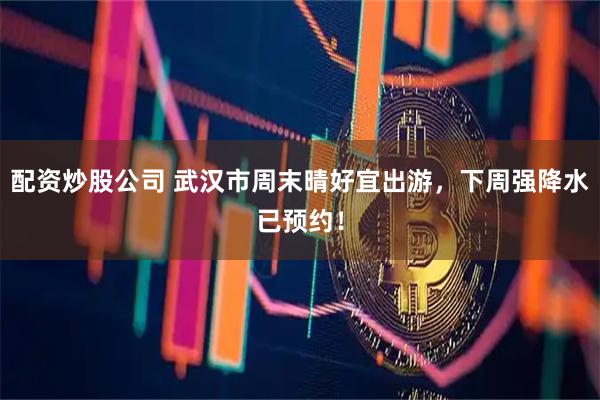 配资炒股公司 武汉市周末晴好宜出游，下周强降水已预约！