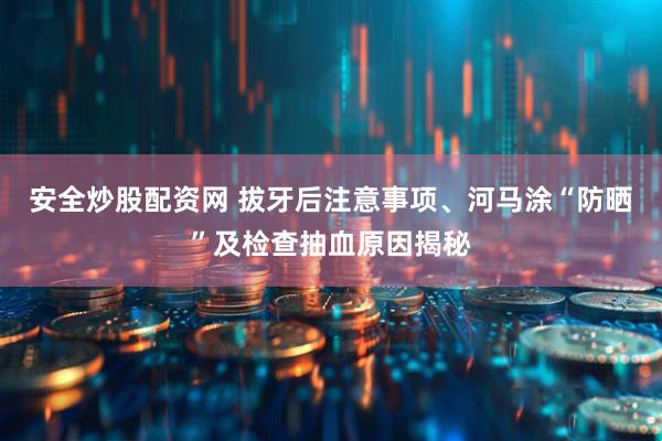 安全炒股配资网 拔牙后注意事项、河马涂“防晒”及检查抽血原因揭秘