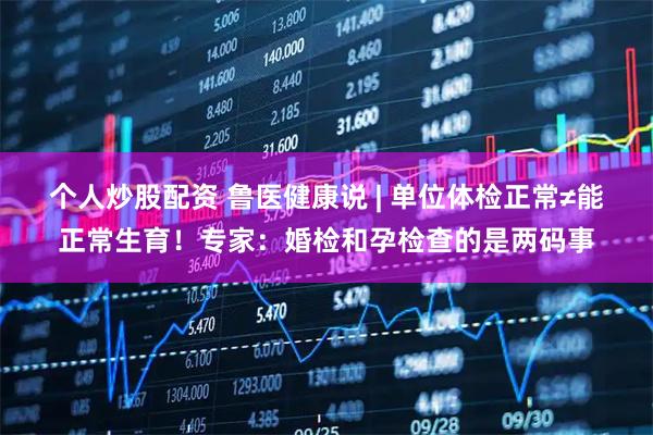 个人炒股配资 鲁医健康说 | 单位体检正常≠能正常生育！专家：婚检和孕检查的是两码事