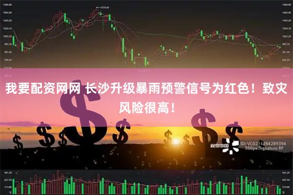 我要配资网网 长沙升级暴雨预警信号为红色！致灾风险很高！