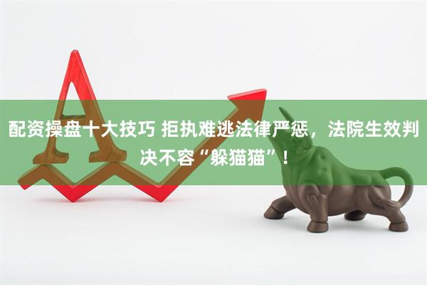 配资操盘十大技巧 拒执难逃法律严惩，法院生效判决不容“躲猫猫”！