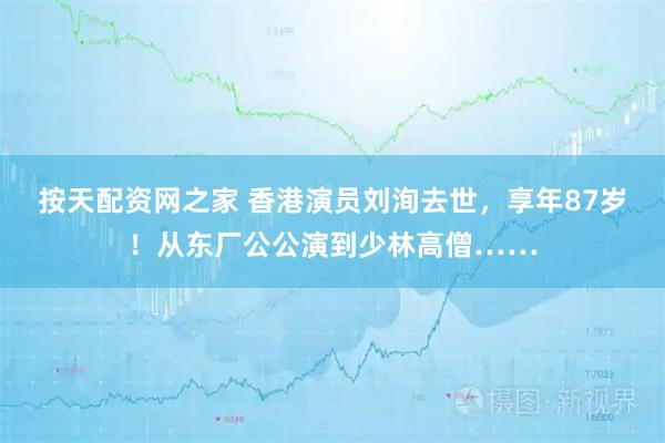 按天配资网之家 香港演员刘洵去世，享年87岁！从东厂公公演到少林高僧……