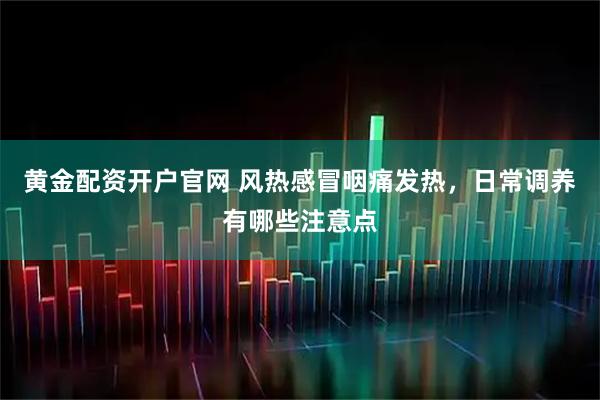 黄金配资开户官网 风热感冒咽痛发热，日常调养有哪些注意点