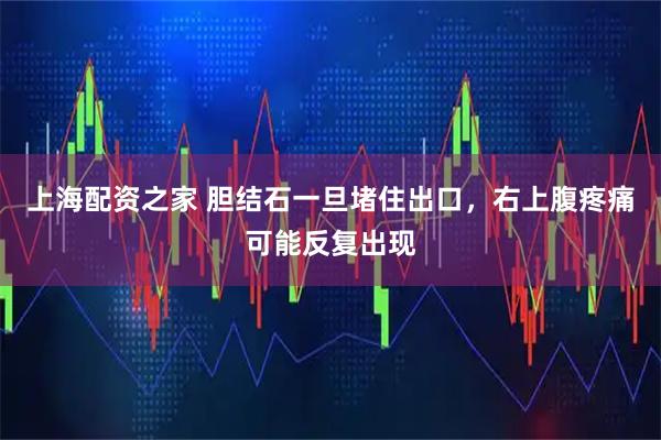 上海配资之家 胆结石一旦堵住出口，右上腹疼痛可能反复出现